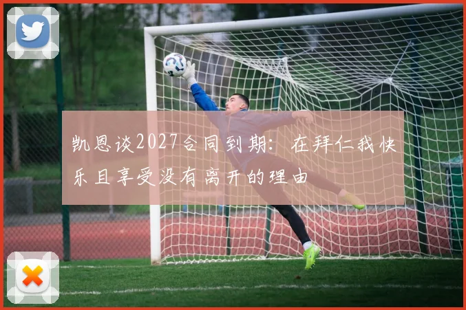 凯恩谈2027合同到期：在拜仁我快乐且享受没有离开的理由