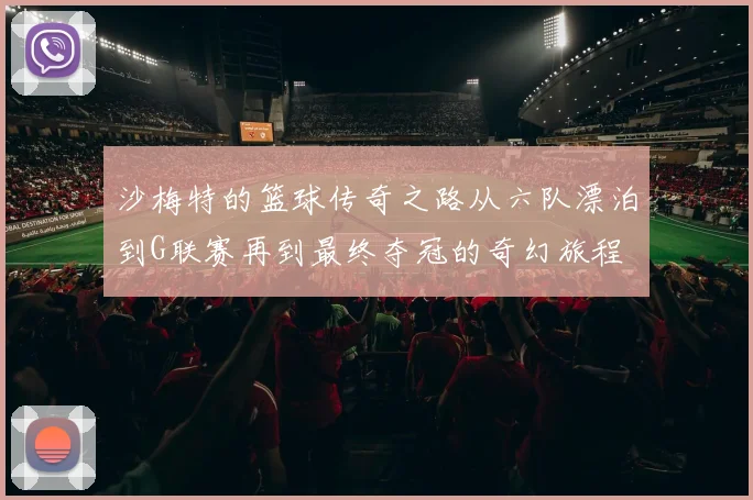 沙梅特的篮球传奇之路从六队漂泊到G联赛再到最终夺冠的奇幻旅程