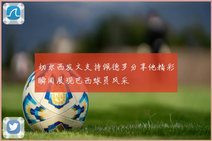 切尔西发文支持佩德罗分享他精彩瞬间展现巴西球员风采