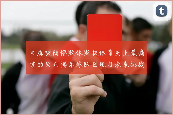 火煤破防惨败休斯敦体育史上最痛苦的失利揭示球队困境与未来挑战
