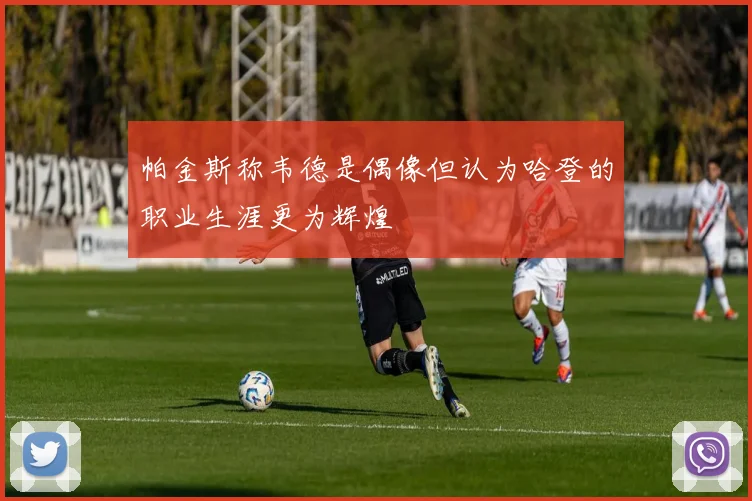 帕金斯称韦德是偶像但认为哈登的职业生涯更为辉煌