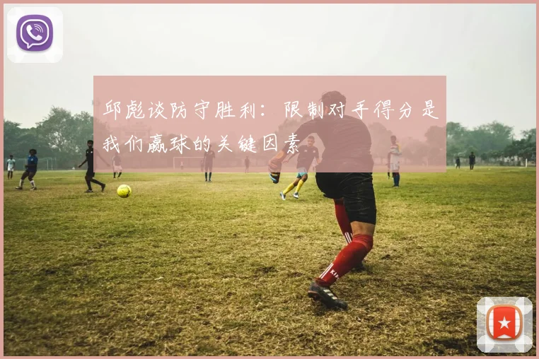 邱彪谈防守胜利：限制对手得分是我们赢球的关键因素
