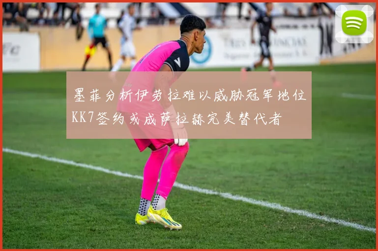 墨菲分析伊劳拉难以威胁冠军地位KK7签约或成萨拉赫完美替代者