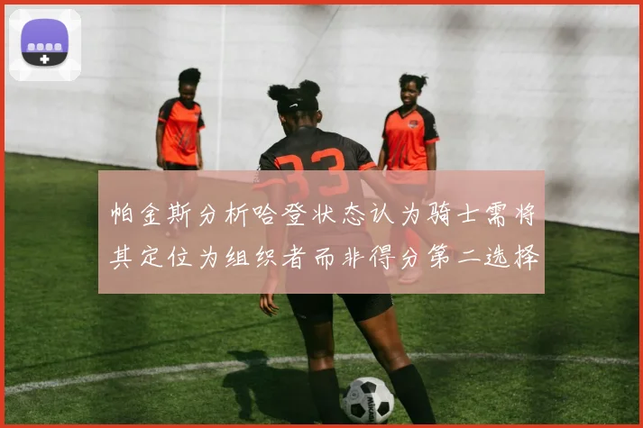 帕金斯分析哈登状态认为骑士需将其定位为组织者而非得分第二选择