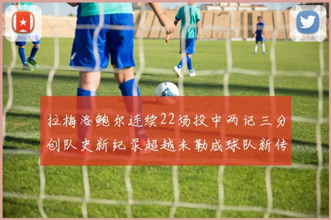 拉梅洛鲍尔连续22场投中两记三分创队史新纪录超越米勒成球队新传奇