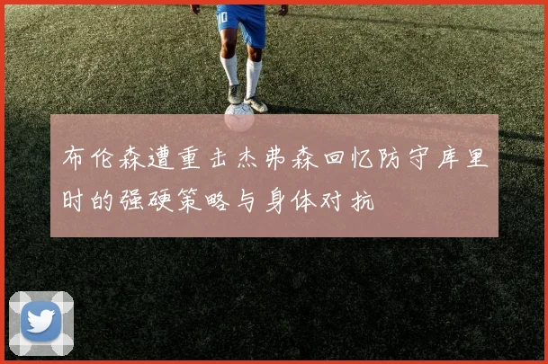 布伦森遭重击杰弗森回忆防守库里时的强硬策略与身体对抗