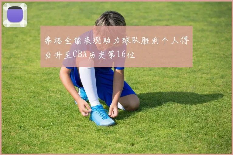 弗格全能表现助力球队胜利个人得分升至CBA历史第16位