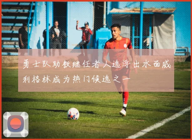 勇士队助教继任者人选浮出水面威利格林成为热门候选之一