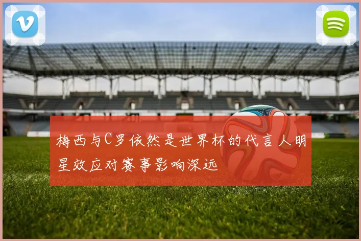 梅西与C罗依然是世界杯的代言人明星效应对赛事影响深远