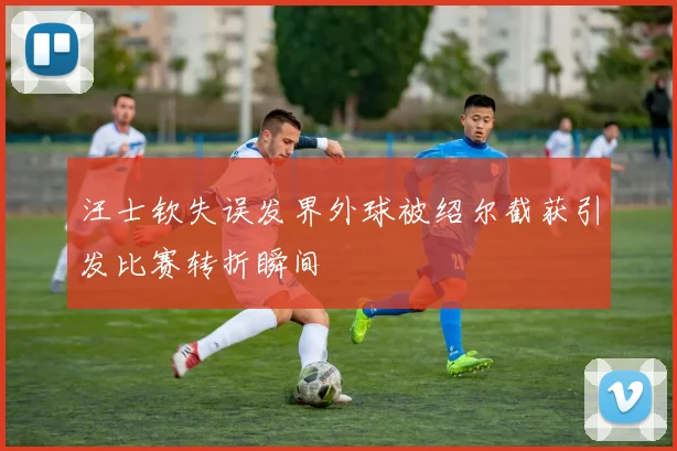 汪士钦失误发界外球被绍尔截获引发比赛转折瞬间