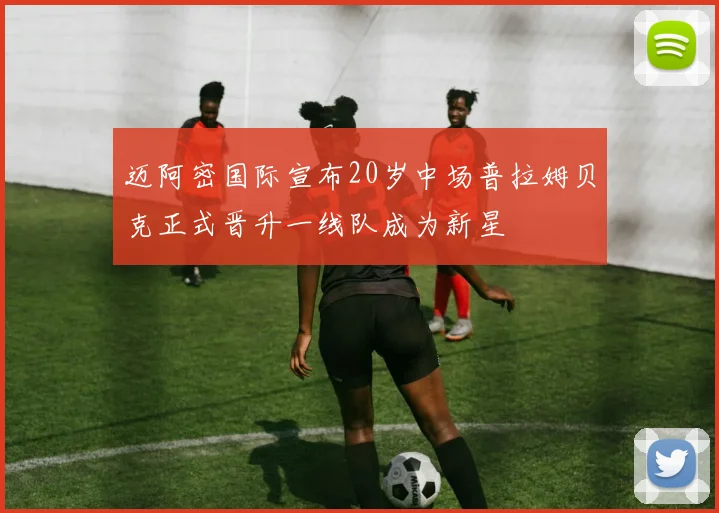 迈阿密国际宣布20岁中场普拉姆贝克正式晋升一线队成为新星