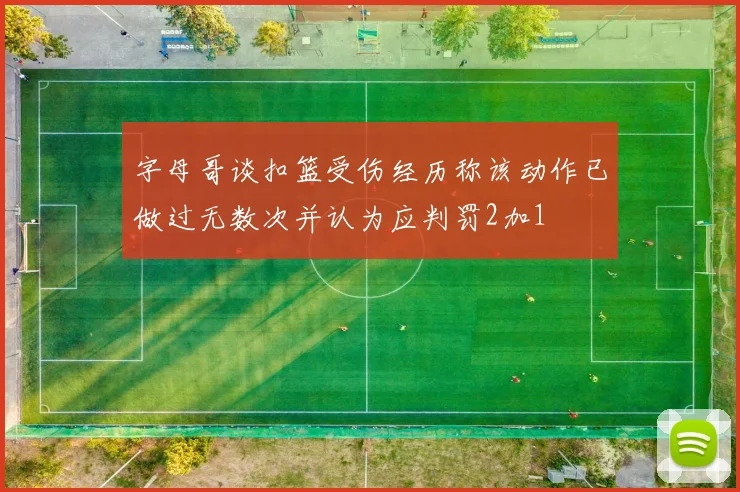 字母哥谈扣篮受伤经历称该动作已做过无数次并认为应判罚2加1