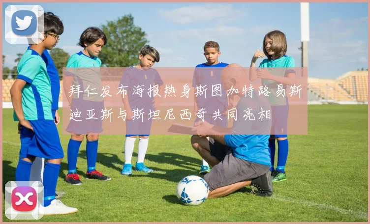 拜仁发布海报热身斯图加特路易斯迪亚斯与斯坦尼西奇共同亮相