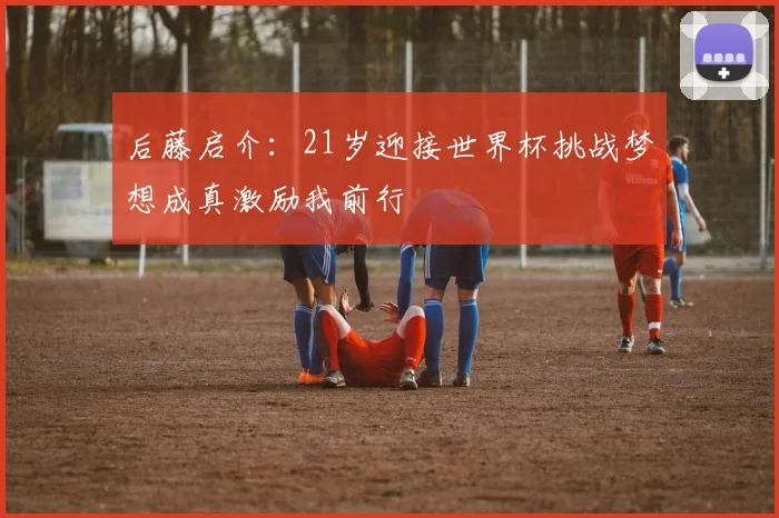 后藤启介：21岁迎接世界杯挑战梦想成真激励我前行